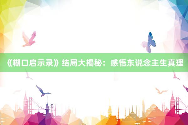 《糊口启示录》结局大揭秘:感悟东说念主生真理