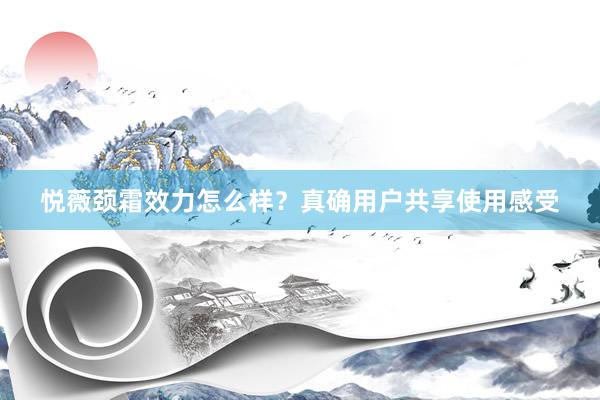 悦薇颈霜效力怎么样?真确用户共享使用感受