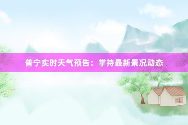 普宁实时天气预告:掌持最新景况动态
