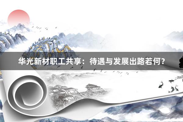 华光新材职工共享:待遇与发展出路若何?