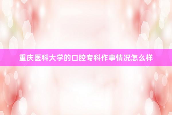 重庆医科大学的口腔专科作事情况怎么样