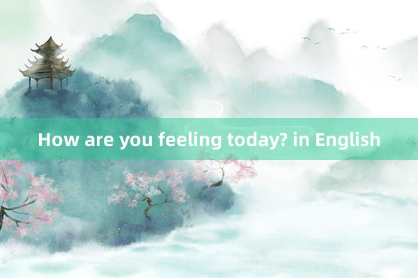 How are you feeling today? in English