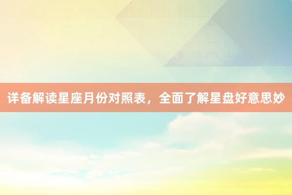 详备解读星座月份对照表,全面了解星盘好意思妙