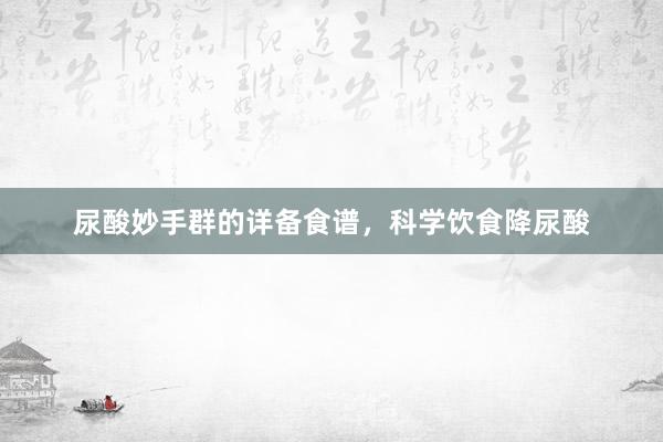 尿酸妙手群的详备食谱,科学饮食降尿酸