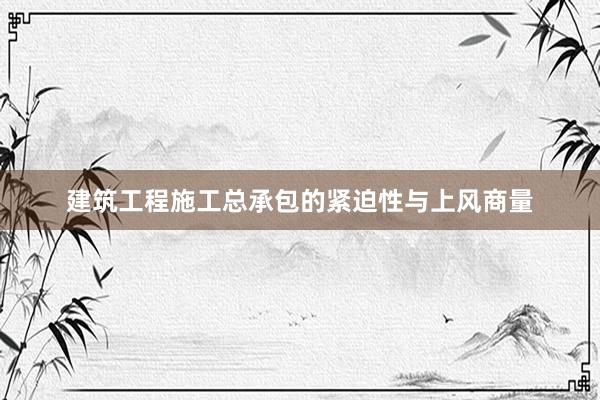 建筑工程施工总承包的紧迫性与上风商量